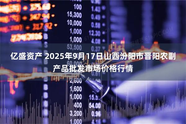 亿盛资产 2025年9月17日山西汾阳市晋阳农副产品批发市场价格行情