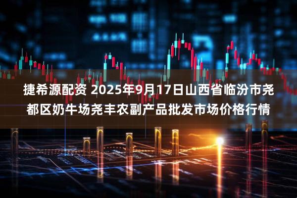 捷希源配资 2025年9月17日山西省临汾市尧都区奶牛场尧丰农副产品批发市场价格行情