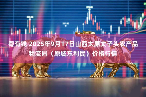 粤有钱 2025年9月17日山西太原丈子头农产品物流园(原城东利民)价格行情