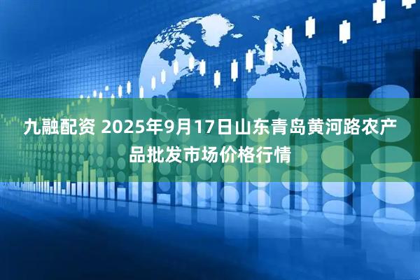 九融配资 2025年9月17日山东青岛黄河路农产品批发市场价格行情