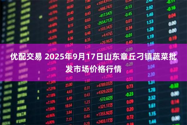 优配交易 2025年9月17日山东章丘刁镇蔬菜批发市场价格行情