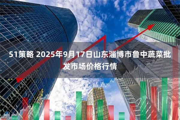 51策略 2025年9月17日山东淄博市鲁中蔬菜批发市场价格行情