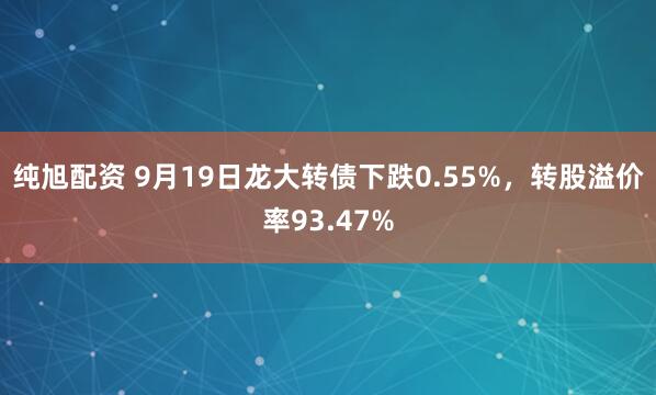 纯旭配资 9月19日龙大转债下跌0.55%,转股溢价率93.47%