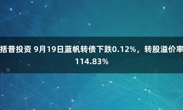 括普投资 9月19日蓝帆转债下跌0.12%,转股溢价率114.83%