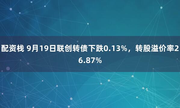 配资栈 9月19日联创转债下跌0.13%,转股溢价率26.87%