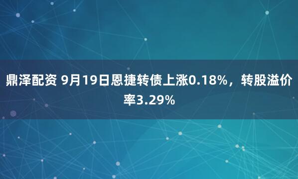 鼎泽配资 9月19日恩捷转债上涨0.18%,转股溢价率3.29%