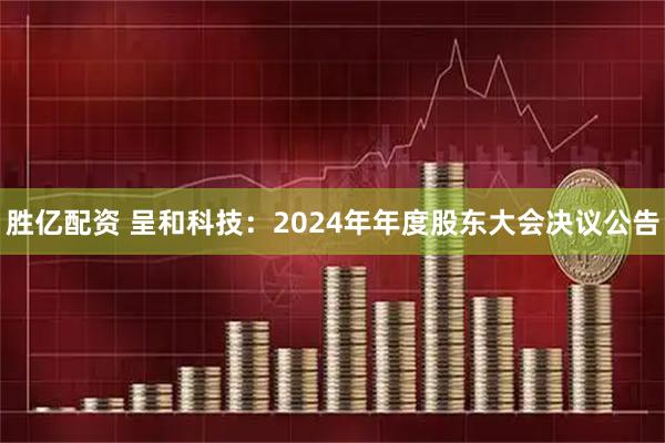 胜亿配资 呈和科技：2024年年度股东大会决议公告