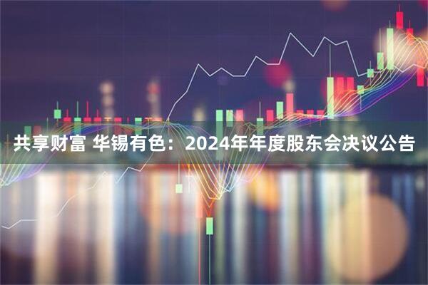 共享财富 华锡有色：2024年年度股东会决议公告
