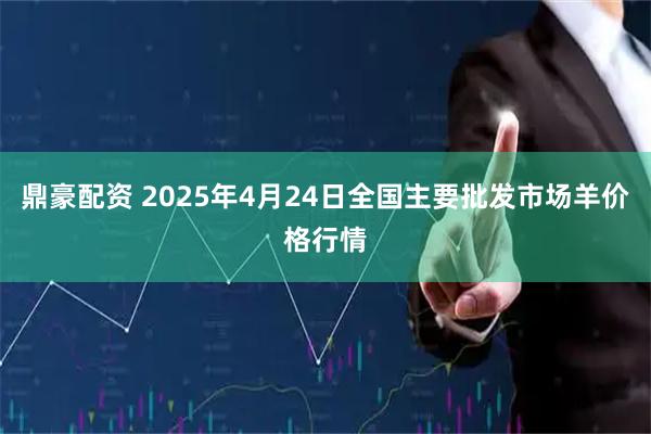 鼎豪配资 2025年4月24日全国主要批发市场羊价格行情