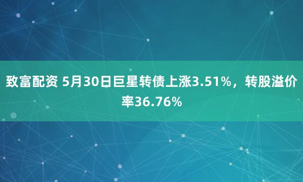 致富配资 5月30日巨星转债上涨3.51%,转股溢价率36.76%