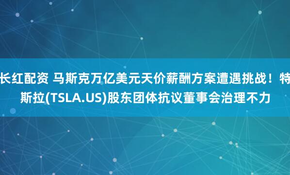 长红配资 马斯克万亿美元天价薪酬方案遭遇挑战!特斯拉(TSLA.US)股东团体抗议董事会治理不力