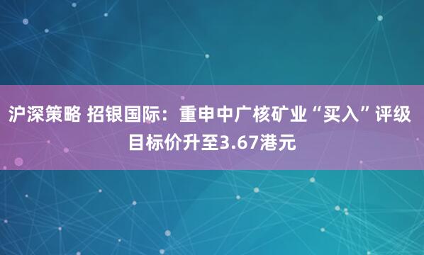 沪深策略 招银国际:重申中广核矿业“买入”评级 目标价升至3.67港元