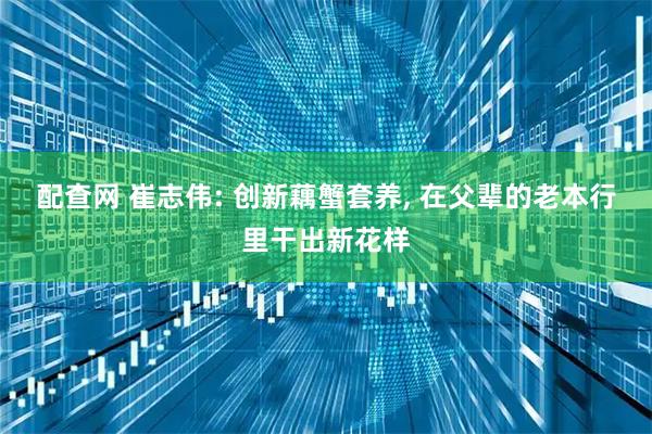 配查网 崔志伟: 创新藕蟹套养, 在父辈的老本行里干出新花样